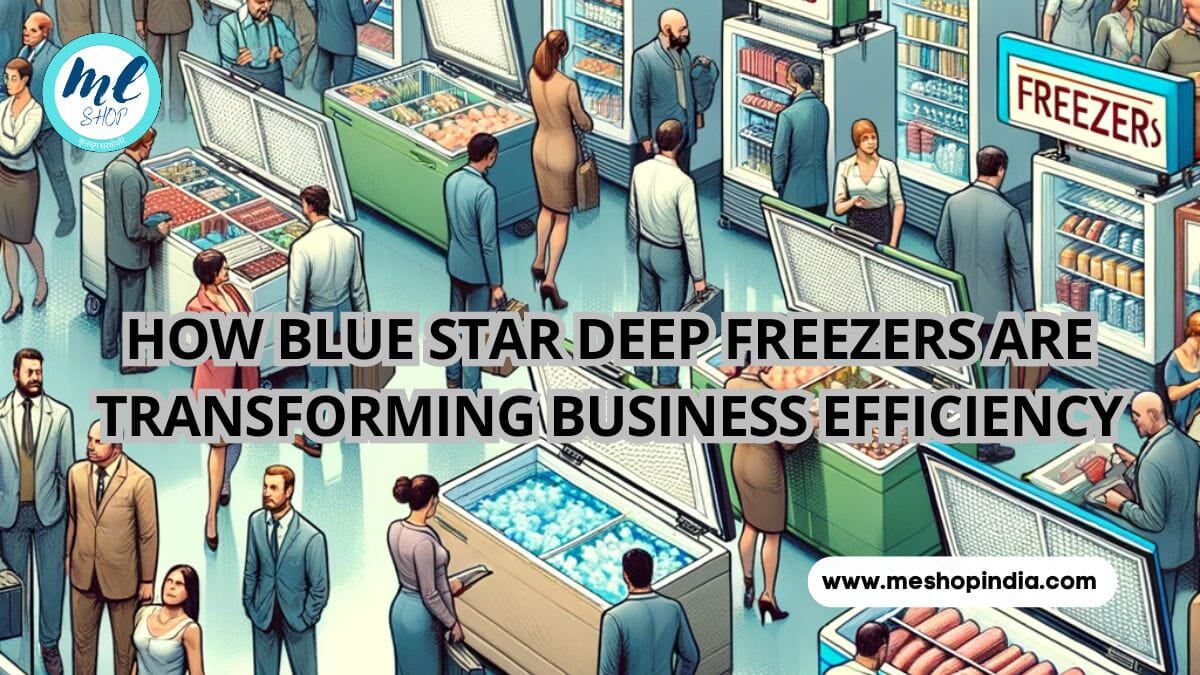 UNLOCKING THE COOL POTENTIAL: HOW BLUE STAR DEEP FREEZERS ARE TRANSFORMING BUSINESS EFFICIENCY
